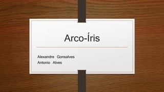 Arco-Íris
Alexandre Gonsalves
Antonio Alves
 