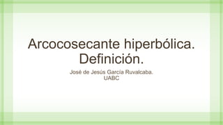 Arcocosecante hiperbólica.
Definición.
José de Jesús García Ruvalcaba.
UABC
 
