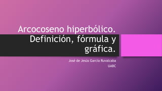 Arcocoseno hiperbólico.
Definición, fórmula y
gráfica.
José de Jesús García Ruvalcaba
UABC
 
