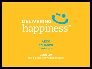 ARCO
ECUADOR
JUNE 6 2013
JENN LIM
CEO & CHIEF HAPPINESS OFFICER
 