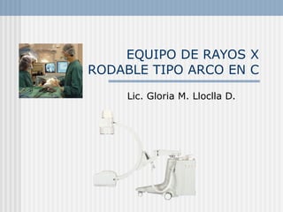 EQUIPO DE RAYOS X RODABLE TIPO ARCO EN C Lic. Gloria M. Lloclla D. 