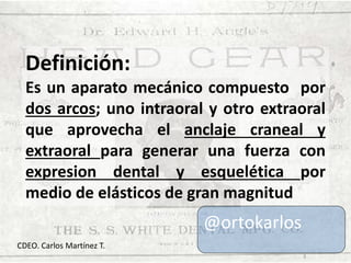 Definición:
Es un aparato mecánico compuesto por
dos arcos; uno intraoral y otro extraoral
que aprovecha el anclaje cranea...