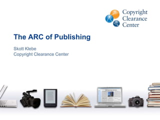 The ARC of Publishing Skott Klebe Copyright Clearance Center 