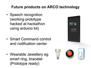 Future products on ARCO technology
• Speech recognition
(working prototype
hacked at hackathon
using arduino kit)
• Smart Command control
and notification center
• Wearable Jewellery eg
smart ring, bracelet
(Prototype ready)
 