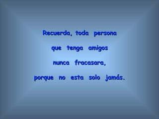 Recuerda, toda  persona que  tenga  amigos n unca  fracasara, porque  no  esta  solo   jamás. 