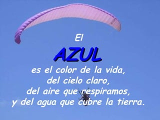 El   AZUL   es el color de la vida,  del cielo claro,  del aire que respiramos,  y del   agua que cubre la tierra.  