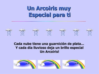 Un Arcoiris muy  Especial para ti Cada nube tiene una guarnición de plata...  Y cada día lluvioso deja un brillo especial Un Arcoiris! 
