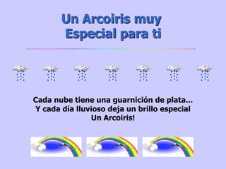 Un Arcoiris muy
       Especial para ti




Cada nube tiene una guarnición de plata...
Y cada día lluvioso deja un brillo especial
               Un Arcoiris!
 