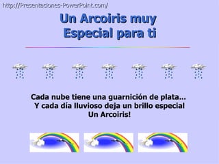 http://Presentaciones-PowerPoint.com/

                   Un Arcoiris muy
                   Especial para ti




          Cada nube tiene una guarnición de plata...
           Y cada día lluvioso deja un brillo especial
                          Un Arcoiris!
 