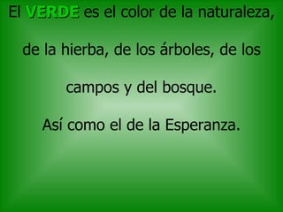 El VERDE es el color de la naturaleza,
de la hierba, de los árboles, de los
campos y del bosque.
Así como el de la Esperanza.