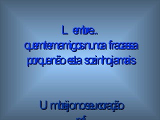 Lembre...  quem tem amigos  n unca  fracassa porque não  esta  sozinho   jamais Um beijo no seu coração mf 