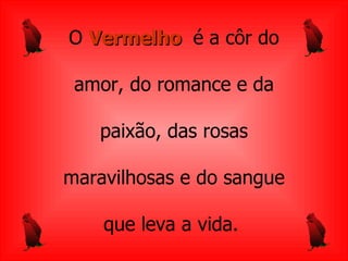 O   Vermelho  é a côr do a mor, do romance e da paixão, das rosas maravilhosas e   do sangue que leva a   vida.  