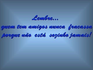 Lembre...
quem tem amigos nunca fracassa
porque não está sozinho jamais!
 