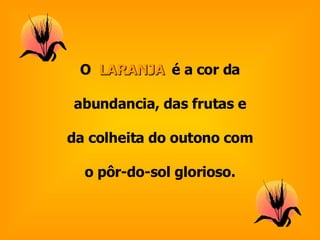O  LARANJA  é a cor da abundancia, das frutas e da colheita do outono com o pôr-do-sol glorioso. 