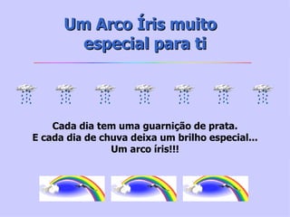Um Arco Íris muito   especial para ti Cada dia tem uma guarnição de prata. E cada dia de chuva deixa um brilho especial... Um arco íris!!! 