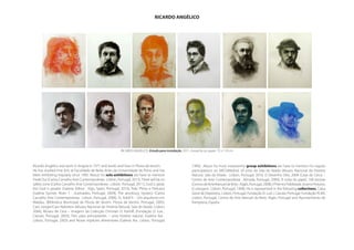 RICARDO ANGÉLICO




                                                           RICARDO ANGÉLICO, Estudo para instalação, 2011, Gouache on paper, 75 x 110 cm



Ricardo Angélico was born in Angola in 1971 and works and lives in Póvoa de Varzim.                        1999). About his most noteworthy group exhibitions we have to mention his regular
He has studied Fine Arts at Faculdade de Belas Artes da Universidade do Porto and has                      participations on ARCOMadrid, 20 anos da Sala do Veado (Museu Nacional de História
been exhibiting regularly since 1995. About his solo exhibitions we have to mention                        Natural, Sala do Veado . Lisbon, Portugal, 2010, O Desenho Dito, 2009 (Casa da Cerca –
Freak Out (Carlos Carvalho Arte Contemporânea . Lisbon, Portugal, 2013), There will be no                  Centro de Arte Contemporânea . Almada, Portugal, 2009), À volta do papel, 100 artistas
safety zone (Carlos Carvalho Arte Contemporânea . Lisbon, Portugal, 2011), God is great,                   (Centro de Arte Manuel de Brito . Algés, Portugal, 2008), V Prémio Fidelidade Jovens Pintores,
but God is greater (Galeria Adhoc . Vigo, Spain, Portugal, 2010), Pele, Plinto e Pelicano                  (Culturgest . Lisbon, Portugal, 1998). He is represented in the following collections, Caixa
(Galeria Gomes Alves 1 . Guimarães, Portugal, 2009), The aronburg mystery (Carlos                          Geral de Depósitos, Lisbon, Portugal, Fundação D. Luís I, Cascais, Portugal, Fundação PLMJ,
Carvalho Arte Contemporânea . Lisbon, Portugal, 2008), St. Adolf II – Um arquitecto em                     Lisbon, Portugal, Centro de Arte Manuel de Brito, Algés, Portugal and Ayuntamiento de
Waldau, (Biblioteca Municipal da Póvoa de Varzim. Póvoa de Varzim, Portugal, 2005),                        Pamplona, España
Caro Jünger/Caro Nabokov (Museu Nacional de História Natural, Sala do Veado. Lisbon,
2004), Museu de Cera – Imagens da Colecção Christian D. Karloff, (Fundação D. Luís .
Cascais, Portugal, 2003), Tlön para principiantes – uma história natural, (Galeria Ara .
Lisbon, Portugal, 2003) and Novas espécies alimentares (Galeria Ara. Lisbon, Portugal,
 