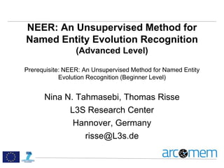 NEER: An Unsupervised Method for
Named Entity Evolution Recognition
(Advanced Level)
Prerequisite: NEER: An Unsupervised Method for Named Entity
Evolution Recognition (Beginner Level)
Nina N. Tahmasebi, Thomas Risse
L3S Research Center
Hannover, Germany
risse@L3s.de
 