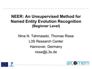 NEER: An Unsupervised Method for
Named Entity Evolution Recognition
(Beginner Level)
Nina N. Tahmasebi, Thomas Risse
L3S Research Center
Hannover, Germany
risse@L3s.de
 
