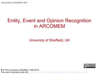 University of Sheffield, NLP
Entity, Event and Opinion Recognition
in ARCOMEM
University of Sheffield, UK
● © The University of Sheffield, 1995-2010
This work is licenced under the Creative Commons Attribution-NonCommercial-ShareAlike Licence
 