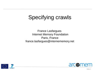 Specifying crawls
France Lasfargues
Internet Memory Foundation
Paris, France
france.lasfargues@internememory.net
Slide 1
 