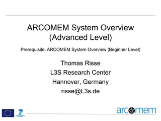 ARCOMEM System Overview
(Advanced Level)
Prerequisite: ARCOMEM System Overview (Beginner Level)
Thomas Risse
L3S Research Center
Hannover, Germany
risse@L3s.de
 