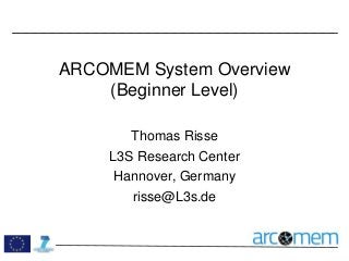 ARCOMEM System Overview
(Beginner Level)
Thomas Risse
L3S Research Center
Hannover, Germany
risse@L3s.de
 