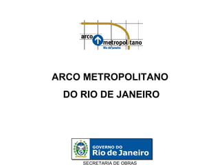 SECRETARIA DE OBRAS
ARCO METROPOLITANO
DO RIO DE JANEIRO
 