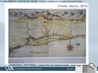 PLANEJAMENTO E GESTÃO DA CIDADE: Políticas, programas e projetos socioambientais

                                                        Fonte: Abreu, 2010




        CONEXÕES E RUPTURAS: a dupla face da mesma moeda            Rita Montezuma
 