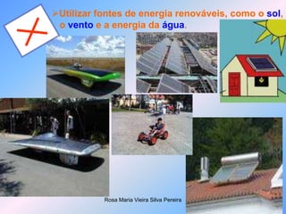 Rosa Maria Vieira Silva Pereira
Utilizar fontes de energia renováveis, como o sol,
o vento e a energia da água.
 