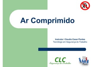 Ar Comprimido
Instrutor: Claudio Cesar Pontes
Tecnólogo em Segurança do Trabalho
 