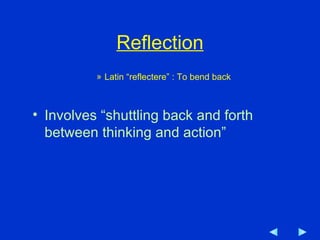 Reflection Latin “reflectere” : To bend back Involves “shuttling back and forth between thinking and action” 