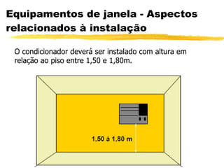 Equipamentos de janela - Aspectos relacionados à instalação O condicionador deverá ser instalado com altura em relação ao piso entre 1,50 e 1,80m. 