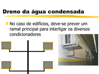 Dreno da água condensada No caso de edifícios, deve-se prever um ramal principal para interligar os diversos condicionadores 