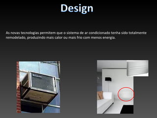 As novas tecnologias permitem que o sistema de ar condicionado tenha sido totalmente
remodelado, produzindo mais calor ou mais frio com menos energia.
 