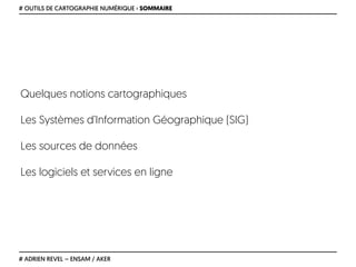 Quelques notions cartographiques
Les Systèmes d’Information Géographique (SIG)
Les sources de données
Les logiciels et services en ligne
# OUTILS DE CARTOGRAPHIE NUMÉRIQUE › SOMMAIRE
# ADRIEN REVEL – ENSAM / AKER
 