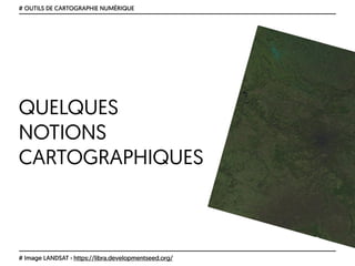 QUELQUES
NOTIONS
CARTOGRAPHIQUES
# OUTILS DE CARTOGRAPHIE NUMÉRIQUE
# Image LANDSAT › https://libra.developmentseed.org/
 