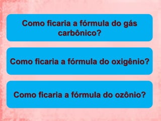 Como ficaria a fórmula do gás
           carbônico?


Como ficaria a fórmula do oxigênio?



Como ficaria a fórmula do ozônio?
 