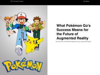 What Pokémon Go’s Success Means for the
Future of Augmented Reality
A.R. Contact Lenses Joe Baker
http://fortune.com/2016/07/23/pokemon-go-augmented-reality/
http://vignette2.wikia.nocookie.net/jamescameronsavatar/images/b/b0/Filmstill084a.jpg/revision/latest?cb=20100118052431
Assignment One, Research
A.R Contact Lenses Joseph Baker
 