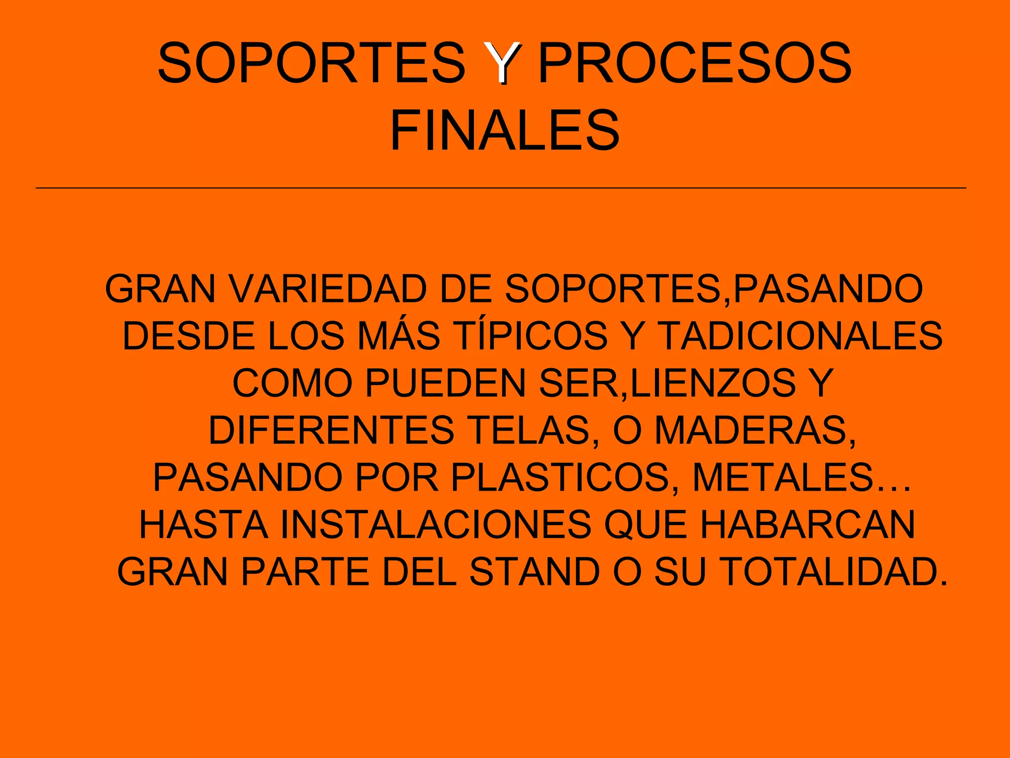 SOPORTES YY PROCESOS
FINALES
GRAN VARIEDAD DE SOPORTES,PASANDO
DESDE LOS MÁS TÍPICOS Y TADICIONALES
COMO PUEDEN SER,LIENZOS Y
DIFERENTES TELAS, O MADERAS,
PASANDO POR PLASTICOS, METALES…
HASTA INSTALACIONES QUE HABARCAN
GRAN PARTE DEL STAND O SU TOTALIDAD.
 
