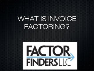 WHAT IS INVOICE
 FACTORING?
 