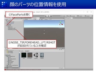 顔のパーツの位置情報を使用
①FacePartsを開く
②NOSE_TIP,FOREHEAD_LFT/RIHGT
が追加されていることを確認
 
