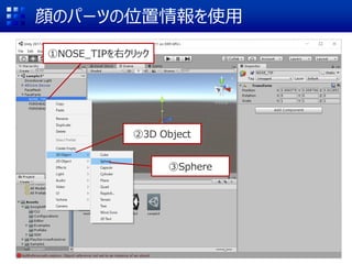 顔のパーツの位置情報を使用
①NOSE_TIPを右クリック
②3D Object
③Sphere
 