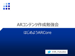 ARコンテンツ作成勉強会
はじめようARCore
#AR_Fukuoka
 