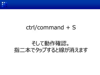 ctrl/command + S
そして動作確認。
指二本でタップすると線が消えます
 