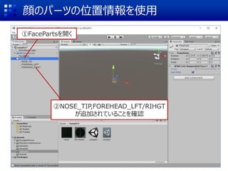顔のパーツの位置情報を使用
①FacePartsを開く
②NOSE_TIP,FOREHEAD_LFT/RIHGT
が追加されていることを確認
 