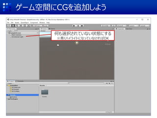 ゲーム空間にCGを追加しよう
何も選択されていない状態にする
※青くハイライトになっていなければOK
 