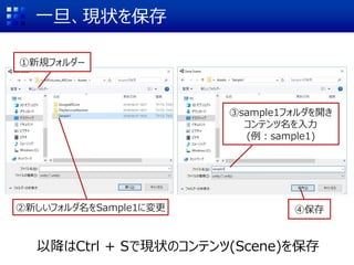 一旦、現状を保存
①新規フォルダー
③sample1フォルダを開き
コンテンツ名を入力
(例：sample1)
④保存
以降はCtrl + Sで現状のコンテンツ(Scene)を保存
②新しいフォルダ名をSample1に変更
 