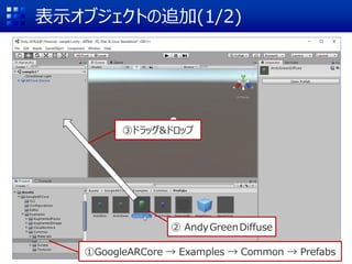 表示オブジェクトの追加(1/2)
①GoogleARCore → Examples → Common → Prefabs
② AndyGreenDiffuse
③ドラッグ&ドロップ
 