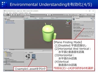 Environmental Understandingを有効化(4/5)
①sample1.assetをクリック
【Plane Finding Mode】
(1)Disabled:平面認識なし
(2)Horizontal And Vertical：
水平面と垂直面を認識
(3)Horizontal：
水平面のみ認識
(4)Vertical
垂直面のみ認識
今回は(2)～(4)から好きなのを選択
 