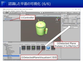 認識した平面の可視化 (6/6)
②DetectedPlaneVisualizerに注目
①Controller
③Detected Plane
Prefabにドラッグ&ドロップ
 